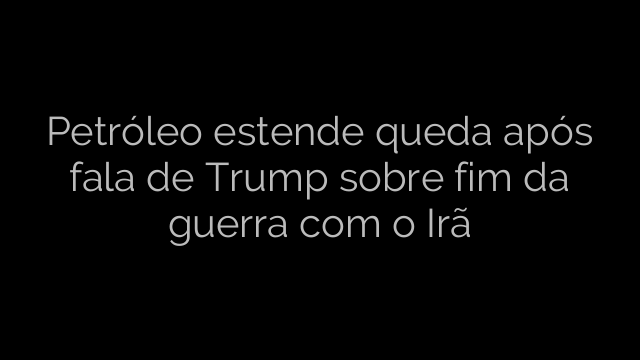 ​Petróleo estende queda após fala de Trump sobre fim da guerra com o Irã 